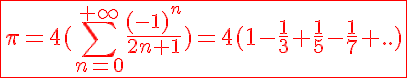 5$\red\fbox{\pi=4(\Bigsum_{n=0}^{+\infty}\frac{(-1)^{n}}{2n+1})=4(1-\frac{1}{3}+\frac{1}{5}-\frac{1}{7}+..)}